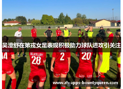 吴澄舒在第戎女足表现积极助力球队进攻引关注